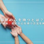 慈悲の心を持つとは？意味や特徴、慈悲の心を持つ方法を解説！