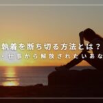 執着を断ち切る方法とは？恋愛・仕事から解放されたいあなたへ
