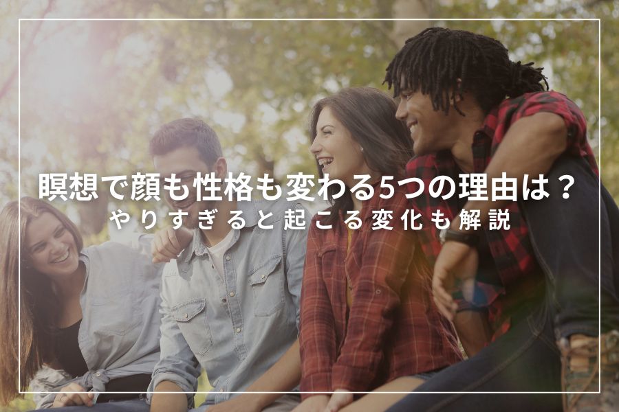 瞑想で顔も性格も変わる5つの理由は?やりすぎると起こる変化も解説