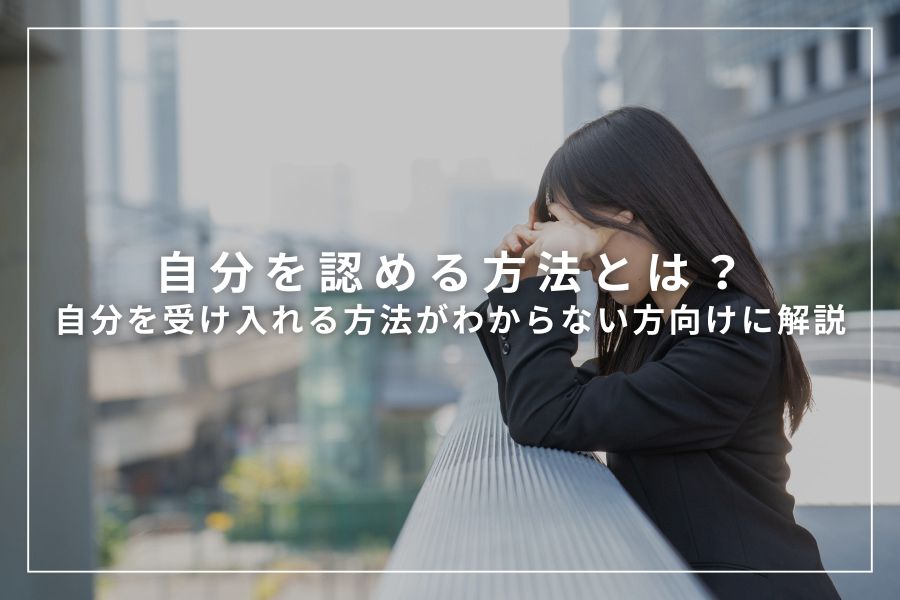 自分を認める方法とは?自分を受け入れる方法がわからない方向けに解説